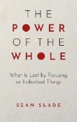 The Power of the Whole - What Is Lost by Focusing on Individual Things