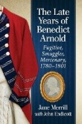 The Late Years of Benedict Arnold - Fugitive, Smuggler, Mercenary, 1780-1801