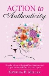 Action to Authenticity - Graceful Moves to Confront Your Emotions and Reposition Yourself for a Greater Purpose