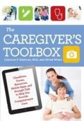 The Caregiver's Toolbox - Checklists, Forms, Resources, Mobile Apps, and Straight Talk to Help You Provide Compassionate Care
