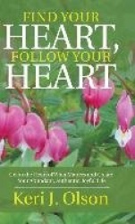 Find Your Heart, Follow Your Heart - Get to the Heart of What Matters and Create Your Abundant, Authentic, Joyful Life