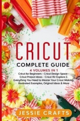 Cricut Complete Guide: 4 books in 1: Cricut Maker for Beginners, Cricut Design Space, Cricut Project Ideas and Cricut Air Explor