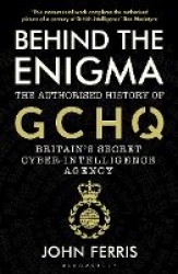 Behind the Enigma - The Authorised History of GCHQ, Britain’s Secret Cyber-Intelligence Agency