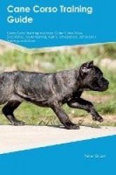 Cane Corso Training Guide Cane Corso Training Includes: Cane Corso Tricks, Socializing, Housetraining, Agility, Obedience, Behav