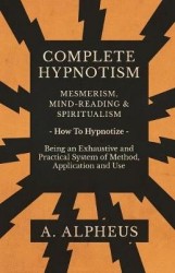 Complete Hypnotism - Mesmerism, Mind-Reading and Spiritualism - How To Hypnotize - Being an Exhaustive and Practical System of M