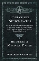 Lives of the Necromancers - An Account of the Most Eminent Persons in Successive Ages Who Have Claimed for Themselves, or to Who