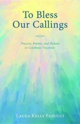 To Bless Our Callings - Prayers, Poems, and Hymns to Celebrate Vocation