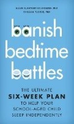 Banish Bedtime Battles - The Ultimate Six-Week Plan to Help Your School-Aged Child Sleep Independently