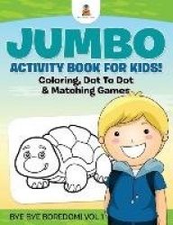 Jumbo Activity Book for Kids! Coloring, Dot To Dot & Matching Games Bye Bye Boredom! Vol 1
