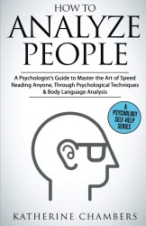 How to Analyze People - A Psychologist's Guide to Master the Art of Speed Reading Anyone, Through Psychological Techniques & Bod