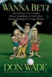 Wanna Bet?: The Greatest True Stories about Gambling on Golf, from Titanic Thompson to Tiger Woods