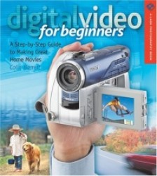 Digital Video for Beginners: A Step-By-Step Guide to Making Great Home Movies
