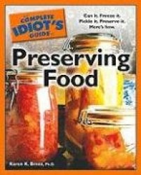 The Complete Idiot's Guide to Preserving Food - Can It. Freeze It. Pickle It. Preserve It. Here S How.