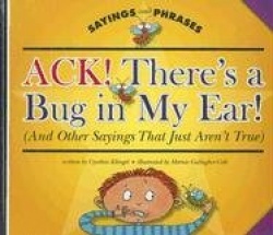 Ack! There's a Bug in My Ear! (and Other Sayings That Just Aren't True)
