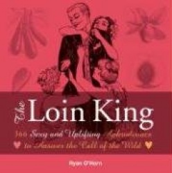 The Loin King: 366 Sexy and Uplifting Aphrodisiacs to Answer the Call of the Wild