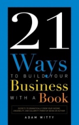 21 Ways to Build Your Business with a Book: Secrets to Dramatically Grow Your Income, Credibility, and Celebrity-Power by Being 