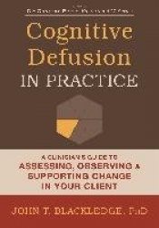 Cognitive Defusion In Practice - A Clinician's Guide to Assessing, Observing, and Supporting Change in Your Client