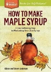 How to Make Maple Syrup - From Gathering Sap to Marketing Your Own Syrup. A Storey BASICS® Title