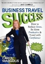 Business Travel Success - How to Reduce Stress, Be More Productive and Travel with Confidence