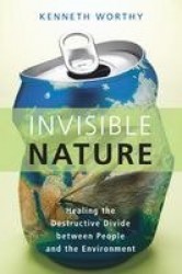 Invisible Nature - Healing the Destructive Divide Between People and the Environment