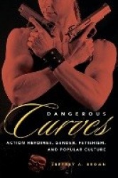 Dangerous Curves - Action Heroines, Gender, Fetishism, and Popular Culture