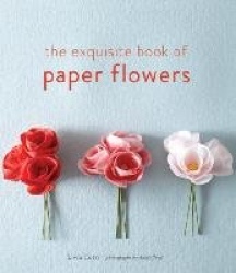 Exquisite Book of Paper Flowers - A Guide to Making Unbelievably Realistic Paper Blooms