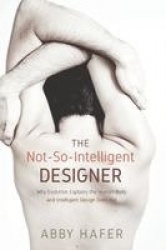 The Not-So-Intelligent Designer - Why Evolution Explains the Human Body and Intelligent Design Does Not