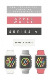 Der Lächerlich Einfache Leitfaden Für Die Apple Watch Series 4 - Eine Praktische Anleitung Für Den Ein-stieg In Die Nächste Gene