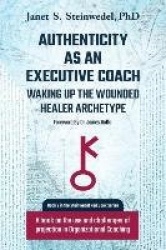 Authenticity as an Executive Coach - Waking up the Wounded Healer Archetype: A book on the use and challenges of projection in O