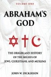 Abraham's God - The Origin and History of the Beliefs of Jews, Christians, and Muslims