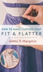 How to Make Clothes That Fit and Flatter - Step-by-Step Instructions for Women Who Like to Sew