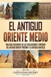 El antiguo Oriente Medio - Una guía fascinante de las civilizaciones e imperios del antiguo Oriente Próximo y la antigua Anatoli