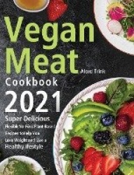 Vegan Meat Cookbook 2021: Super Delicious, Flexible, No-Fuss Plant-Based Recipes to Help You Lose Weight and Live a Healthy Life