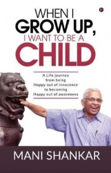 When I Grow Up, I Want to Be a Child - A Life journey from being Happy Out of innocence to becoming Happy out of awareness