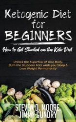 Ketogenic Diet for Beginners - How to Get Started on the Keto Diet - Unlock the Superfuel of Your Body, Burn the Stubborn Fats w
