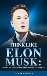 Think Like Elon Musk - Top 30 Life and Business Lessons from Elon Musk