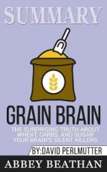 Summary of Grain Brain - The Surprising Truth about Wheat, Carbs, and Sugar--Your Brain's Silent Killers by David Perlmutter & K