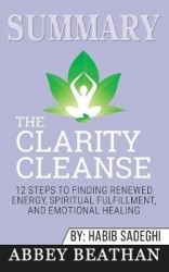 Summary of The Clarity Cleanse - 12 Steps to Finding Renewed Energy, Spiritual Fulfillment, and Emotional Healing by Habib Sadeg