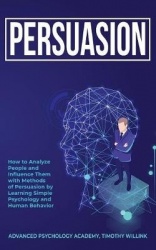 Persuasion - How to Analyze People and Influence Them with Methods of Persuasion by Learning Simple Psychology and Human Behavio