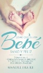 Como Crecer a un Bebe Sano y Feliz - 2 Libros en 1 - Cuidados Basicos del Bebe y Cuidados Basicos del Recien Nacido