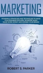 Marketing - Powerful Strategies and Techniques to Make your Business Explode, Increase Sales, Make More Money and Expand Your Br