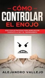 Cómo Controlar el Enojo: Efectivas Estrategias para Manejar por Completo la Ira y el Temperamento