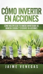Cómo Invertir en Acciones: Cómo Multiplicar tu Dinero Invirtiendo de Manera Segura y Eficiente en Acciones