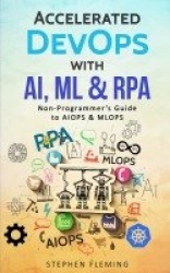 Accelerated DevOps with AI, ML & RPA - Non-Programmer's Guide to AIOPS & MLOPS