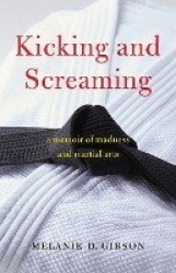 Kicking and Screaming - A Memoir of Madness and Martial Arts