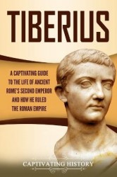 Tiberius - A Captivating Guide to the Life of Ancient Rome's Second Emperor and How He Ruled the Roman Empire