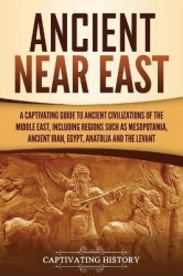 Ancient Near East - A Captivating Guide to Ancient Civilizations of the Middle East, Including Regions Such as Mesopotamia, Anci