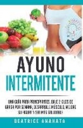 Ayuno Intermitente - Una Guía Para Principiantes Baje 2 Kilos De Grasa Por Semana Desarrolle Musculo Mejore Su Figura Y Sea Mas 