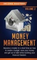 Money Management - Become a Master in a Short Time on How to Create a Budget, Save Your Money and Get Out of Debt while Building