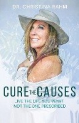 Cure the Causes - Live the Life you want, not the one prescribed